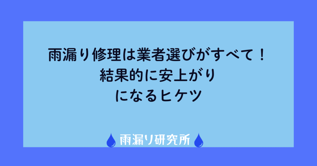 雨漏り修理は業者選びがすべて！結果的に安上がりになるヒケツ