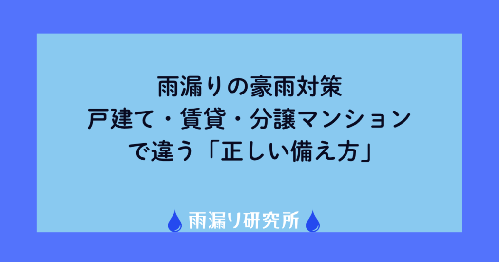 雨漏りの豪雨対策｜戸建て・賃貸・分譲マンションで違う「正しい備え方」