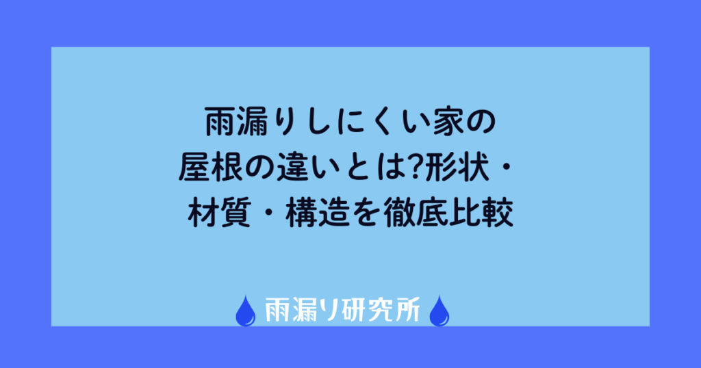 雨漏りしにくい家の屋根の違いとは?形状・材質・構造を徹底比較
