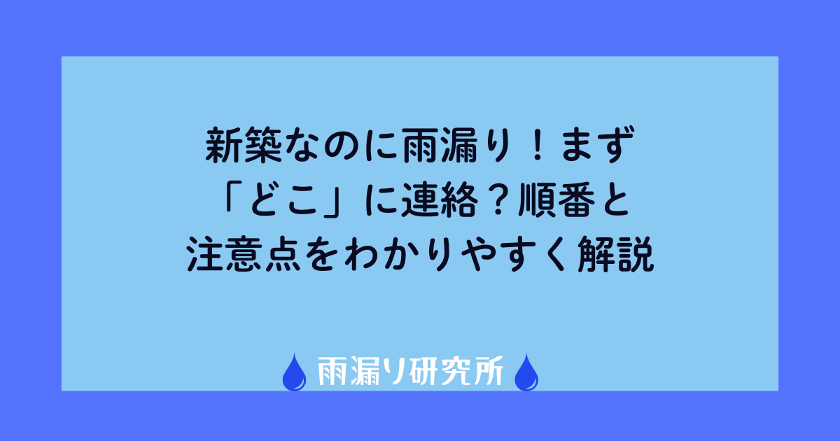 新築なのに雨漏り！まず「どこ」に連絡？順番と注意点をわかりやすく解説