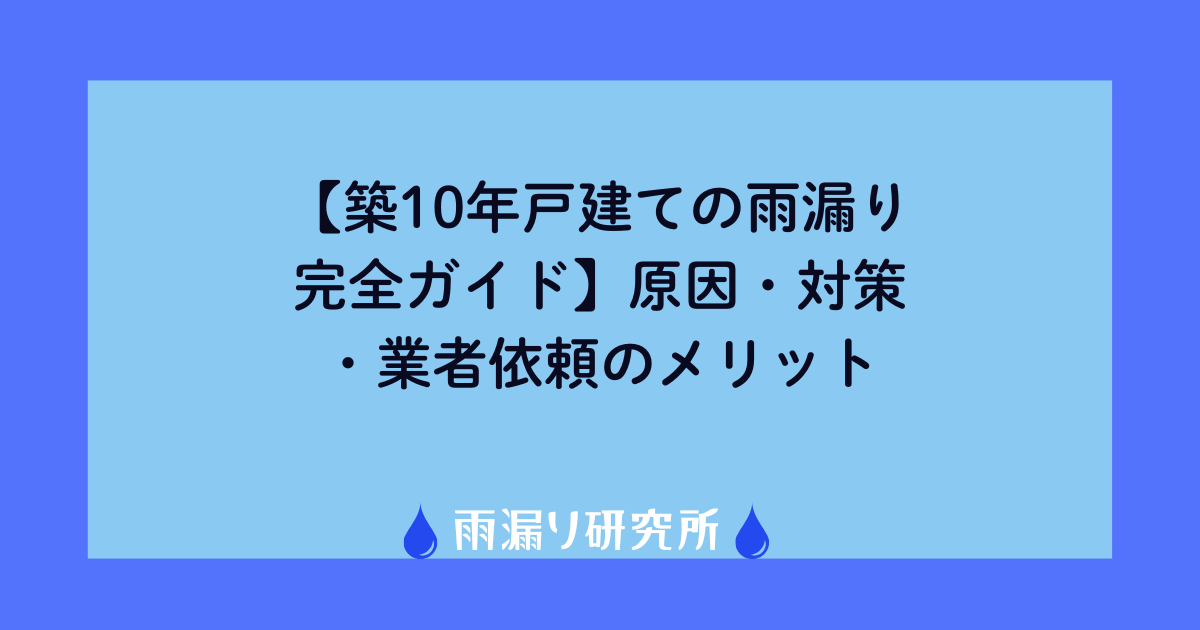 築10年戸建ての雨漏り完全ガイド】原因・対策・業者依頼のメリット